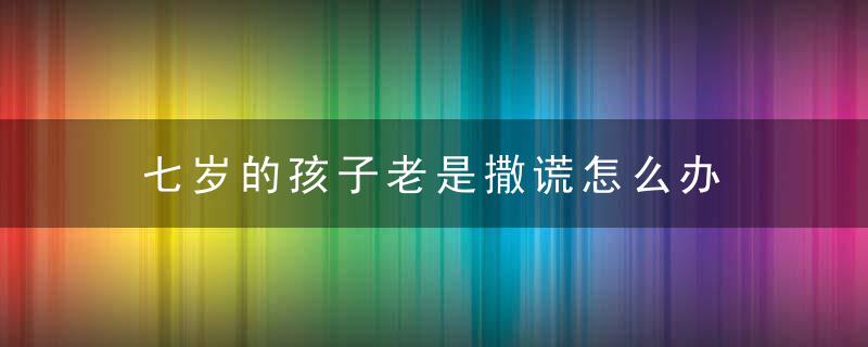 七岁的孩子老是撒谎怎么办 七岁的孩子老是撒谎如何解决